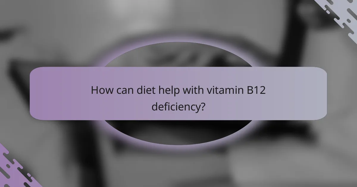 How can diet help with vitamin B12 deficiency?