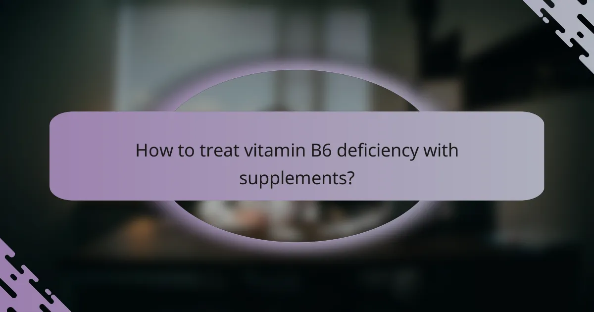How to treat vitamin B6 deficiency with supplements?