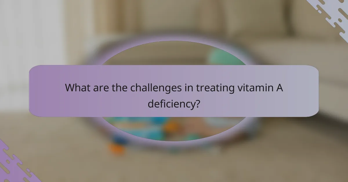What are the challenges in treating vitamin A deficiency?
