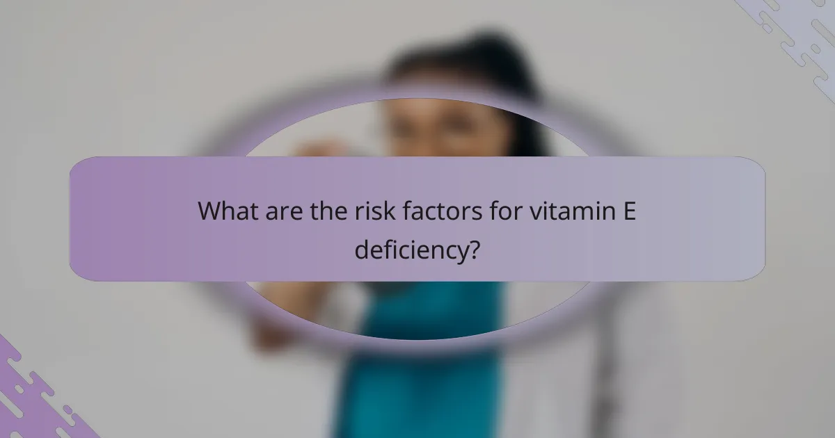 What are the risk factors for vitamin E deficiency?