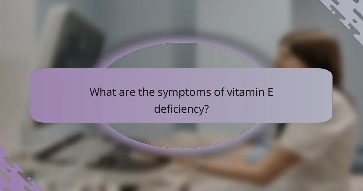 What are the symptoms of vitamin E deficiency?